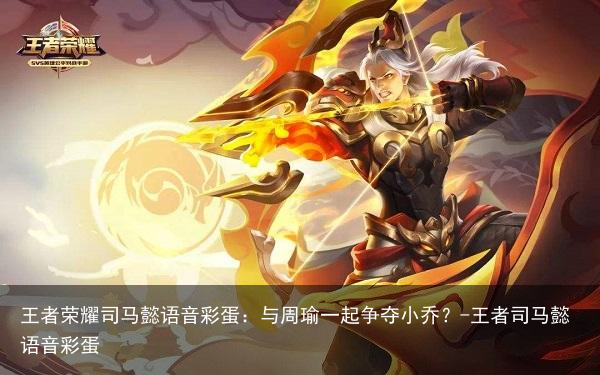 王者荣耀司马懿语音彩蛋：与周瑜一起争夺小乔？-王者司马懿语音彩蛋