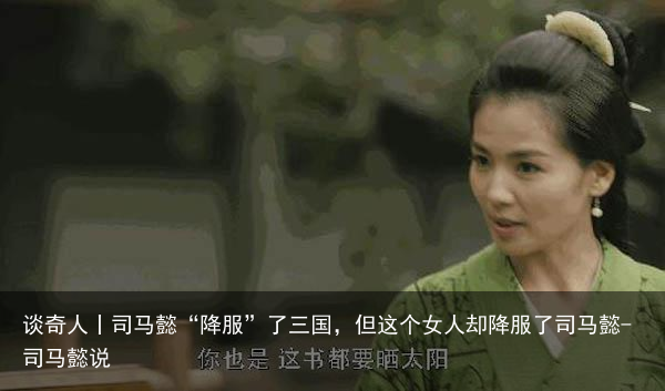 谈奇人丨司马懿“降服”了三国，但这个女人却降服了司马懿-司马懿说