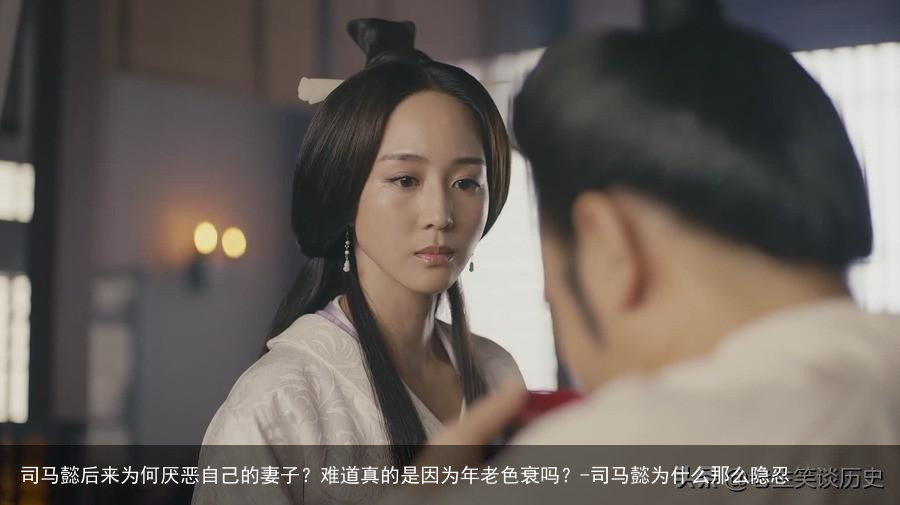 司马懿后来为何厌恶自己的妻子？难道真的是因为年老色衰吗？-司马懿为什么那么隐忍