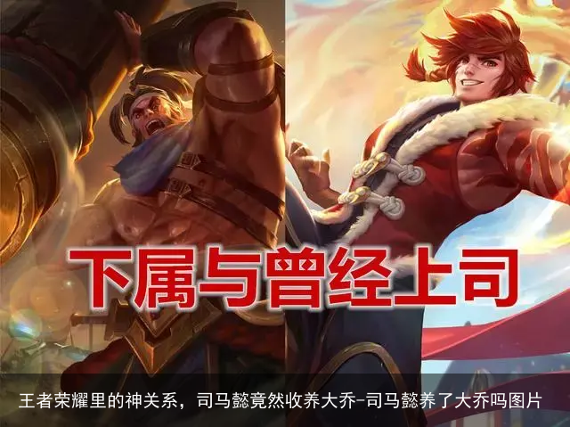 王者荣耀里的神关系，司马懿竟然收养大乔-司马懿养了大乔吗图片