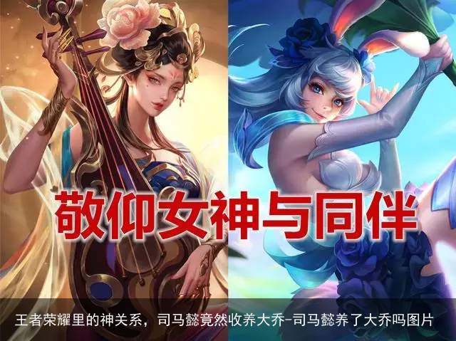 王者荣耀里的神关系，司马懿竟然收养大乔-司马懿养了大乔吗图片