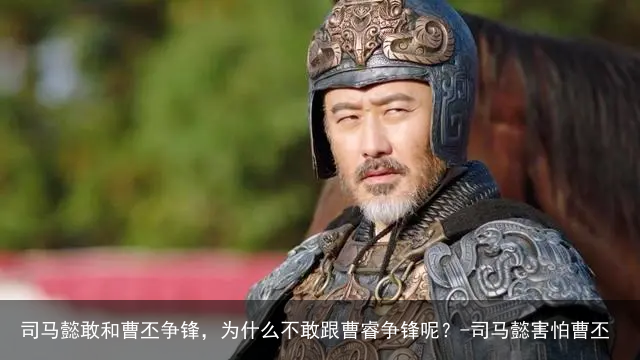 司马懿敢和曹丕争锋，为什么不敢跟曹睿争锋呢？-司马懿害怕曹丕