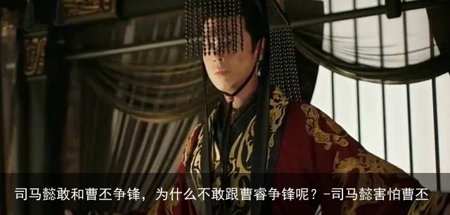 司马懿敢和曹丕争锋，为什么不敢跟曹睿争锋呢？-司马懿害怕曹丕