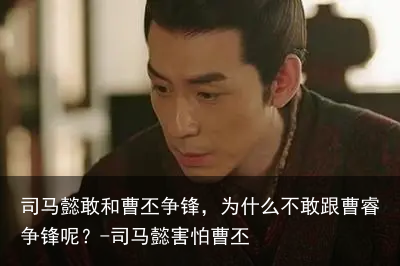 司马懿敢和曹丕争锋，为什么不敢跟曹睿争锋呢？-司马懿害怕曹丕