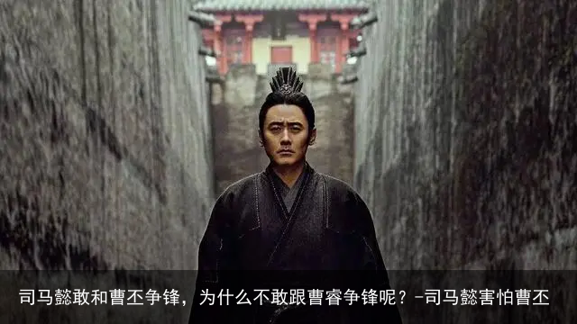 司马懿敢和曹丕争锋，为什么不敢跟曹睿争锋呢？-司马懿害怕曹丕