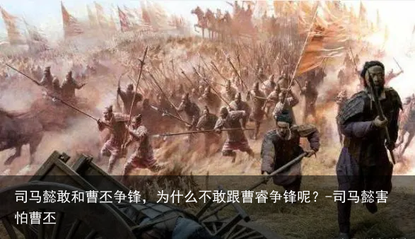 司马懿敢和曹丕争锋，为什么不敢跟曹睿争锋呢？-司马懿害怕曹丕