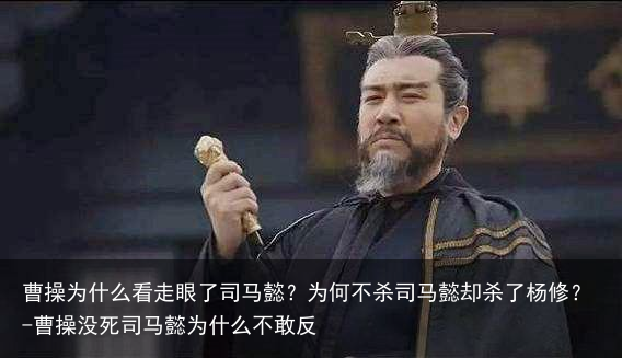 曹操为什么看走眼了司马懿？为何不杀司马懿却杀了杨修？-曹操没死司马懿为什么不敢反
