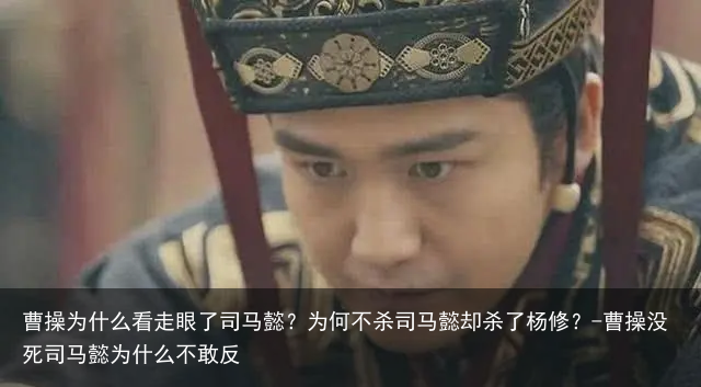 曹操为什么看走眼了司马懿？为何不杀司马懿却杀了杨修？-曹操没死司马懿为什么不敢反