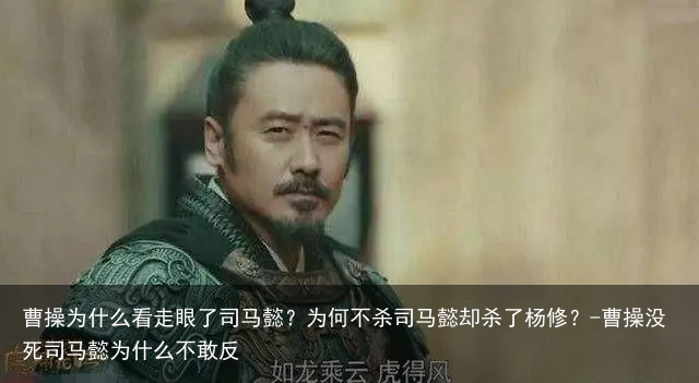 曹操为什么看走眼了司马懿？为何不杀司马懿却杀了杨修？-曹操没死司马懿为什么不敢反