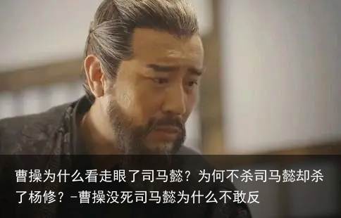 曹操为什么看走眼了司马懿？为何不杀司马懿却杀了杨修？-曹操没死司马懿为什么不敢反