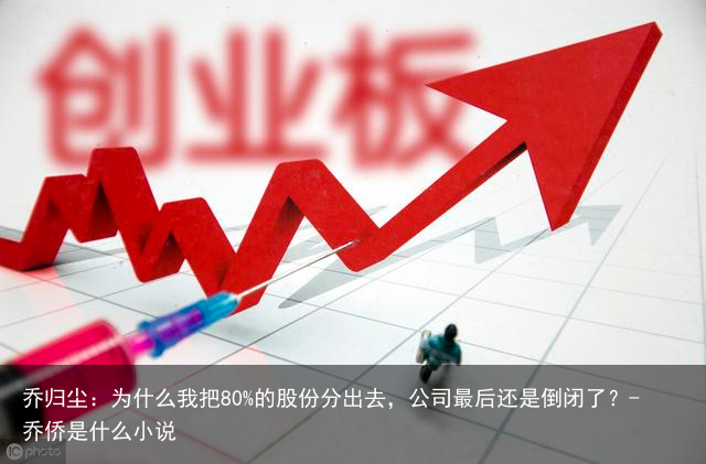 乔归尘：为什么我把80%的股份分出去，公司最后还是倒闭了？-乔侨是什么小说