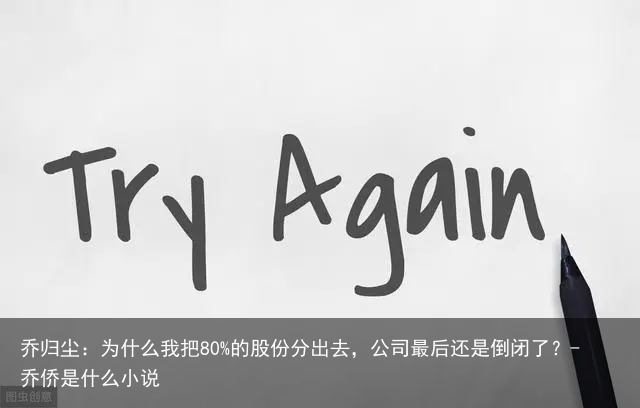 乔归尘：为什么我把80%的股份分出去，公司最后还是倒闭了？-乔侨是什么小说