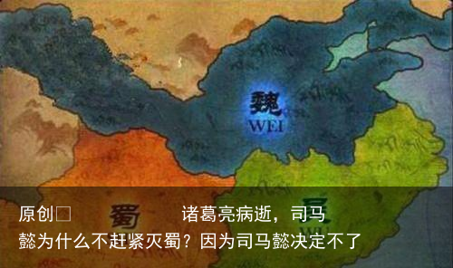 诸葛亮病逝，司马懿为什么不赶紧灭蜀？因为司马懿决定不了