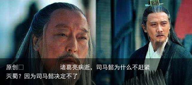诸葛亮病逝，司马懿为什么不赶紧灭蜀？因为司马懿决定不了