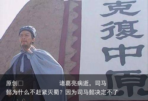 诸葛亮病逝，司马懿为什么不赶紧灭蜀？因为司马懿决定不了