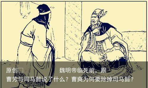 魏明帝临死前，跟曹芳与司马懿说了什么？曹爽为何要除掉司马懿？