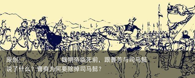 魏明帝临死前，跟曹芳与司马懿说了什么？曹爽为何要除掉司马懿？