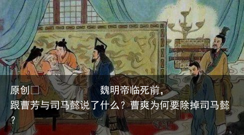 魏明帝临死前，跟曹芳与司马懿说了什么？曹爽为何要除掉司马懿？