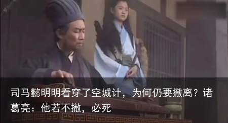 司马懿明明看穿了空城计，为何仍要撤离？诸葛亮：他若不撤，必死
