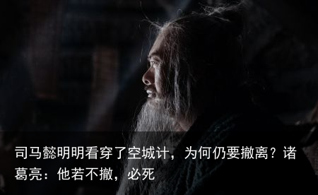 司马懿明明看穿了空城计，为何仍要撤离？诸葛亮：他若不撤，必死