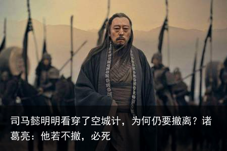 司马懿明明看穿了空城计，为何仍要撤离？诸葛亮：他若不撤，必死