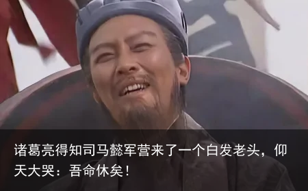 诸葛亮得知司马懿军营来了一个白发老头，仰天大哭：吾命休矣！