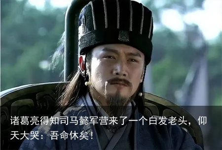 诸葛亮得知司马懿军营来了一个白发老头，仰天大哭：吾命休矣！