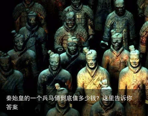 秦始皇的一个兵马俑到底值多少钱? 这里告诉你答案