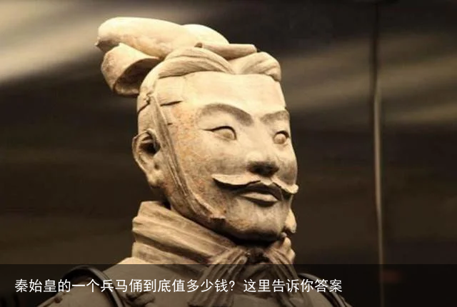 秦始皇的一个兵马俑到底值多少钱? 这里告诉你答案