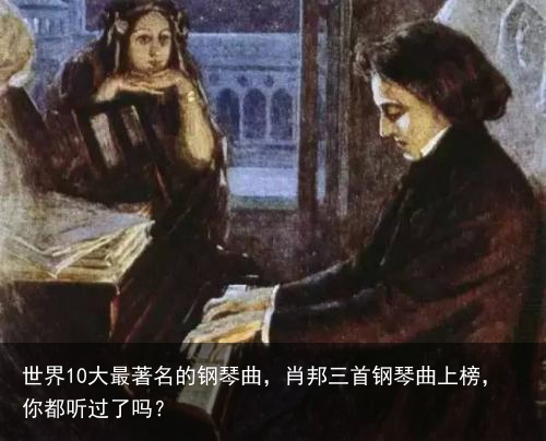 世界10大最著名的钢琴曲，肖邦三首钢琴曲上榜，你都听过了吗？