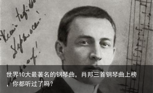 世界10大最著名的钢琴曲，肖邦三首钢琴曲上榜，你都听过了吗？
