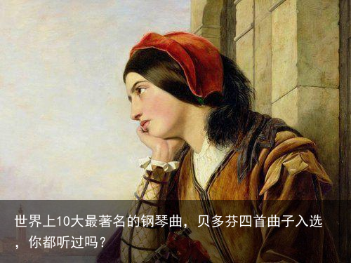 世界上10大最著名的钢琴曲，贝多芬四首曲子入选，你都听过吗？