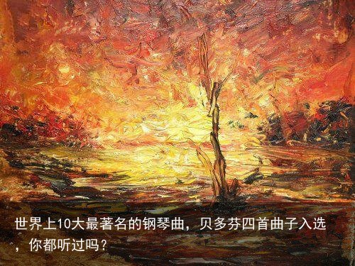 世界上10大最著名的钢琴曲，贝多芬四首曲子入选，你都听过吗？