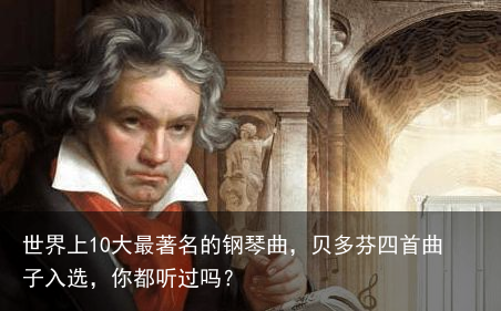 世界上10大最著名的钢琴曲，贝多芬四首曲子入选，你都听过吗？