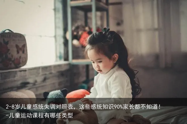 2-8岁儿童感统失调对照表，这些感统知识90%家长都不知道！-儿童运动课程有哪些类型