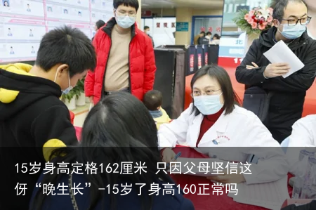 15岁身高定格162厘米 只因父母坚信这伢“晚生长”-15岁了身高160正常吗