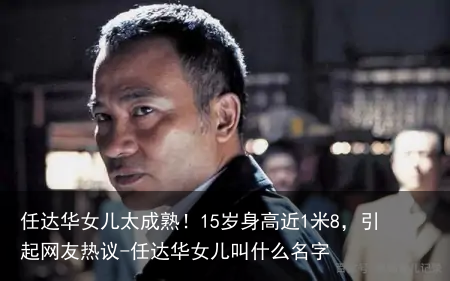 任达华女儿太成熟！15岁身高近1米8，引起网友热议-任达华女儿叫什么名字