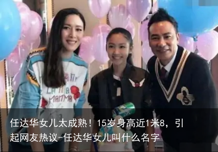 任达华女儿太成熟！15岁身高近1米8，引起网友热议-任达华女儿叫什么名字