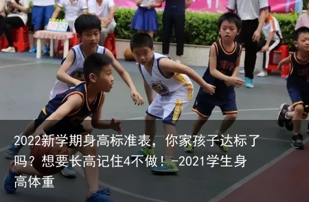 2022新学期身高标准表，你家孩子达标了吗？想要长高记住4不做！-2021学生身高体重