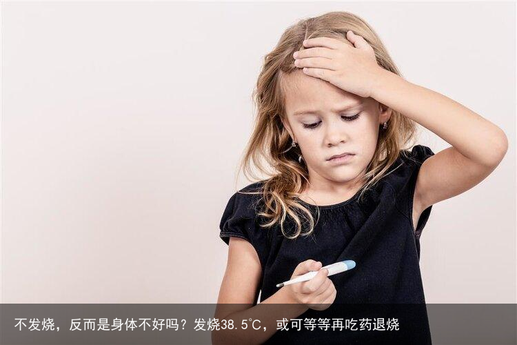 不发烧，反而是身体不好吗？发烧38.5℃，或可等等再吃药退烧