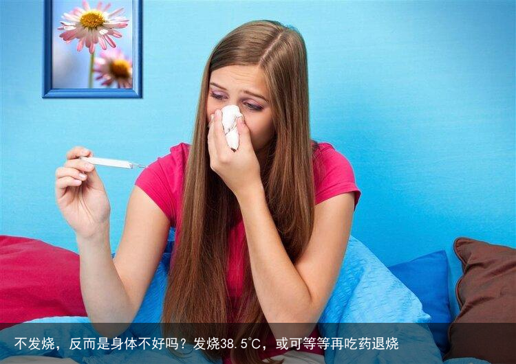 不发烧，反而是身体不好吗？发烧38.5℃，或可等等再吃药退烧
