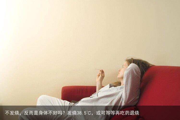 不发烧，反而是身体不好吗？发烧38.5℃，或可等等再吃药退烧