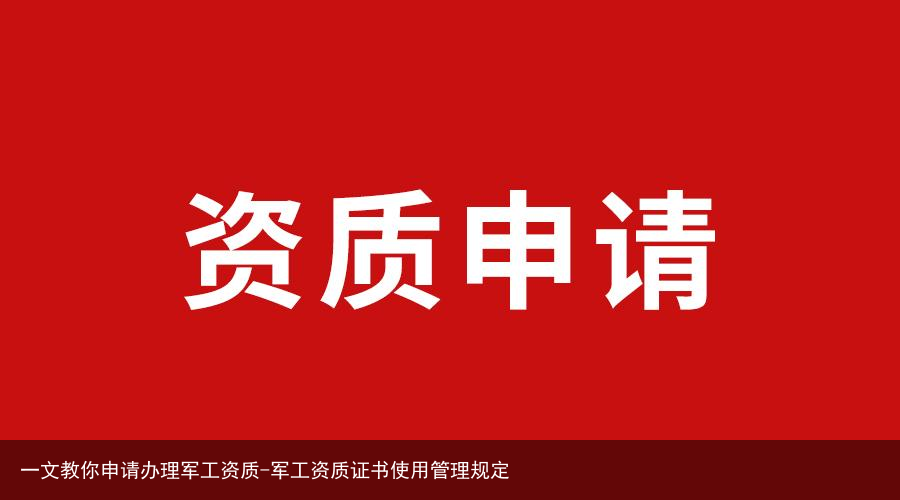一文教你申请办理军工资质-军工资质证书使用管理规定