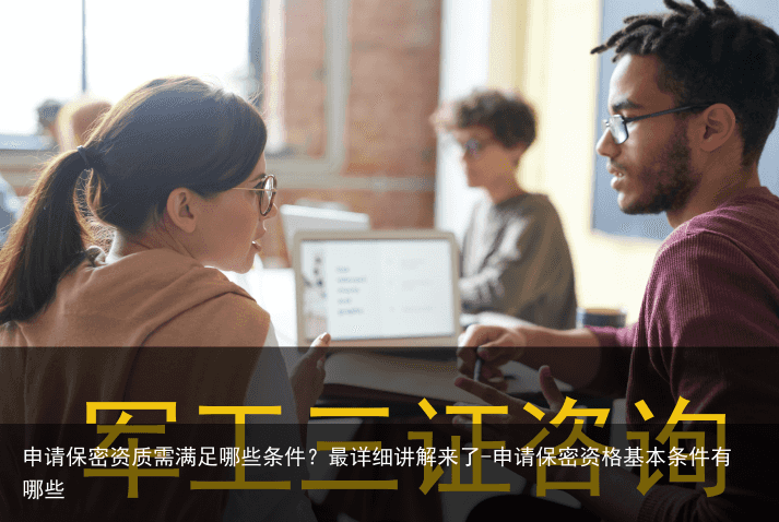 申请保密资质需满足哪些条件？最详细讲解来了-申请保密资格基本条件有哪些