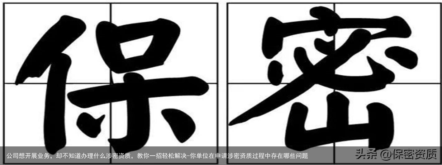 公司想开展业务，却不知道办理什么涉密资质，教你一招轻松解决-你单位在申请涉密资质过程中存在哪些问题