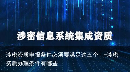 涉密资质申报条件必须要满足这五个！-涉密资质办理条件有哪些