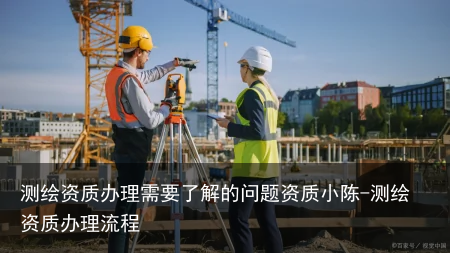 测绘资质办理需要了解的问题资质小陈-测绘资质办理流程