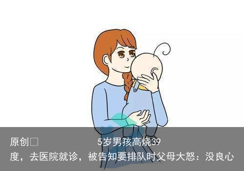5岁男孩高烧39度，去医院就诊，被告知要排队时父母大怒：没良心