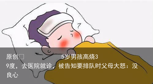 5岁男孩高烧39度，去医院就诊，被告知要排队时父母大怒：没良心