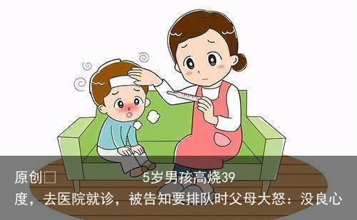 5岁男孩高烧39度，去医院就诊，被告知要排队时父母大怒：没良心